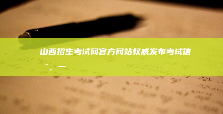 山西招生考试网官方网站：权威发布考试信息，一站式报考指导平台